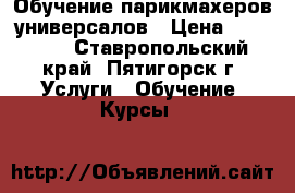 Обучение парикмахеров-универсалов › Цена ­ 30 000 - Ставропольский край, Пятигорск г. Услуги » Обучение. Курсы   